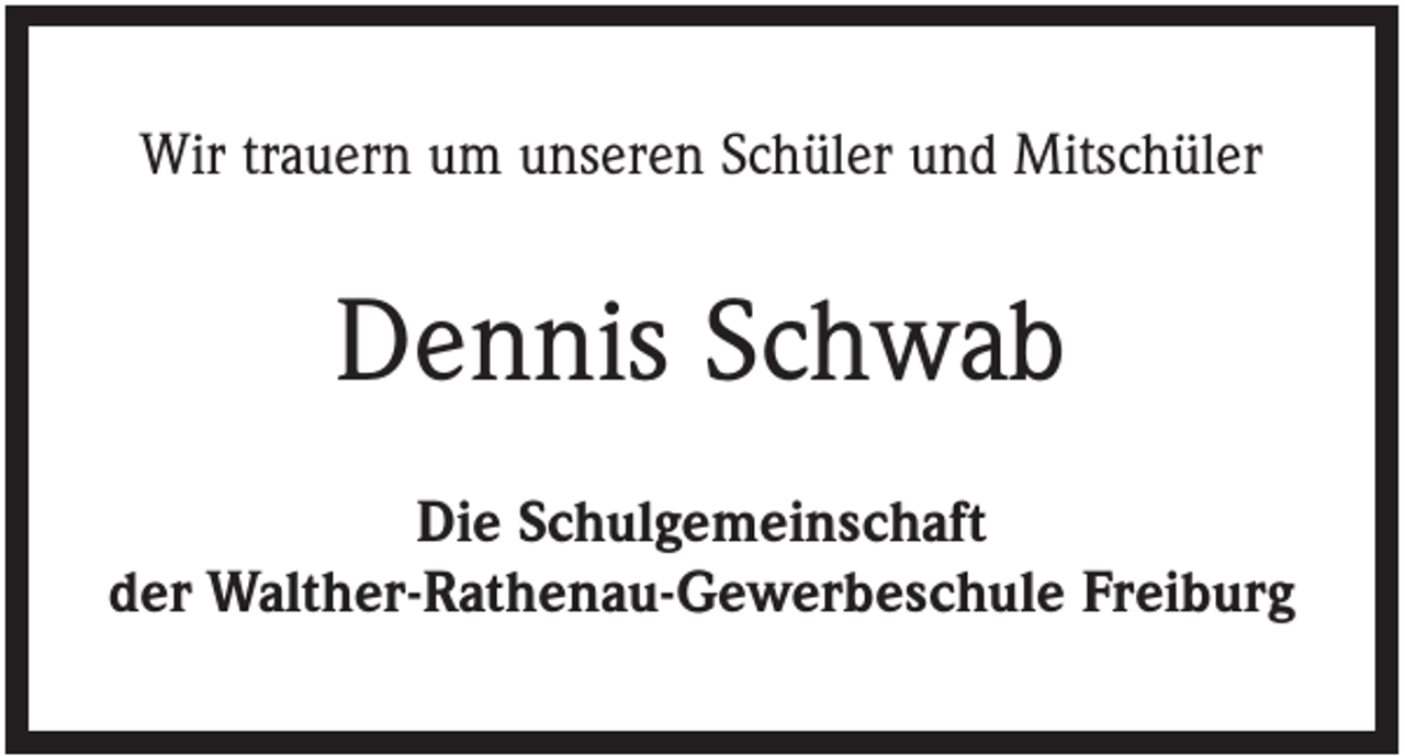 <p>Wir trauern um unseren Schüler und Mitschüler</p><p>Dennis Schwab<br />Die Schulgemeinschaft<br />der Walther-Rathenau-Gewerbeschule Freiburg</p>