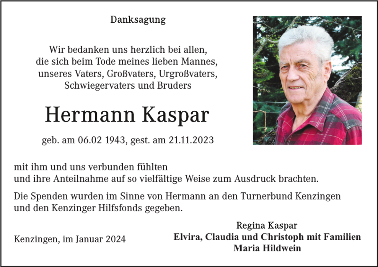 <p>Wir bedanken uns herzlich bei allen,<br />die sich beim Tode meines lieben Mannes,<br />unseres Vaters, Großvaters, Urgroßvaters,<br />Schwiegervaters und Bruders</p><p>geb. am 06.02 1943, gest. am 21.11.2023<br />mit ihm und uns verbunden fühlten<br />und ihre Anteilnahme auf so vielfältige Weise zum Ausdruck brachten.<br />Die Spenden wurden im Sinne von Hermann an den Turnerbund Kenzingen<br />und den Kenzinger Hilfsfonds gegeben.<br />Kenzingen, im Januar 2024</p><p>Elvira, Claudia und Christoph mit Familien<br />Maria Hildwein</p>