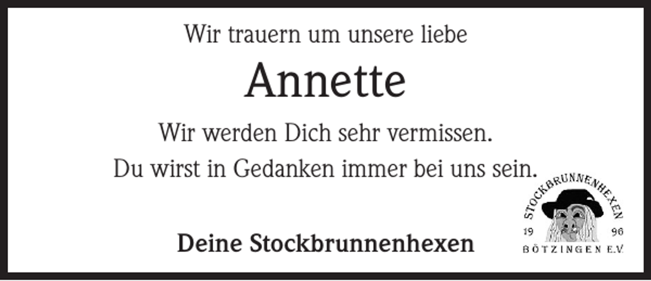 <p>Wir trauern um unsere liebe</p><p>Annette<br />Wir werden Dich sehr vermissen.<br />Du wirst in Gedanken immer bei uns sein.<br />Deine Stockbrunnenhexen</p>