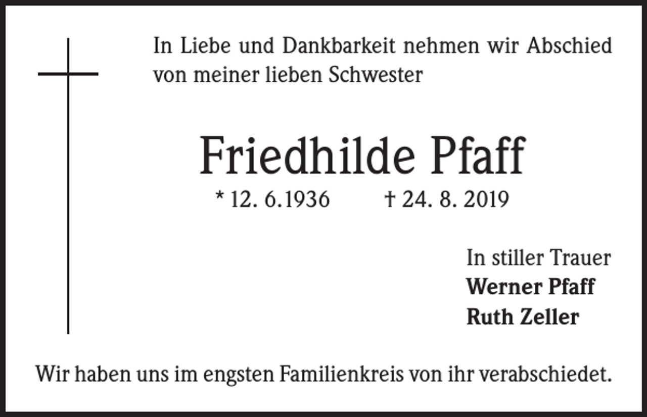 <p>In Liebe und Dankbarkeit nehmen wir Abschied<br />von meiner lieben Schwester</p><p>Friedhilde Pfaff<br />* 12. 6.1936</p><p>† 24. 8. 2019</p><p>In stiller Trauer<br />Werner Pfaff<br />Ruth Zeller<br />Wir haben uns im engsten Familienkreis von ihr verabschiedet.</p>