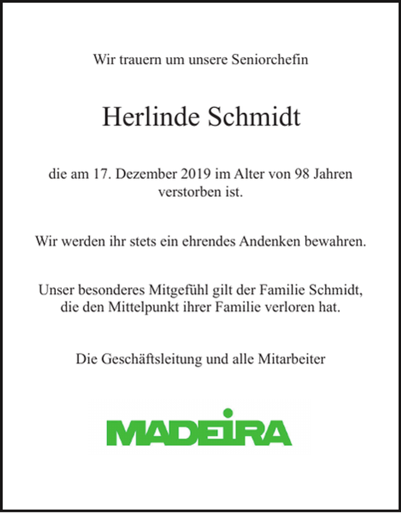 <p>Wir trauern um unsere Seniorchefin</p><p>Herlinde Schmidt<br />die am 17. Dezember 2019 im Alter von 98 Jahren<br />verstorben ist.<br />Wir werden ihr stets ein ehrendes Andenken bewahren.<br />Unser besonderes Mitgefühl gilt der Familie Schmidt,<br />die den Mittelpunkt ihrer Familie verloren hat.<br />Die Geschäftsleitung und alle Mitarbeiter</p>
