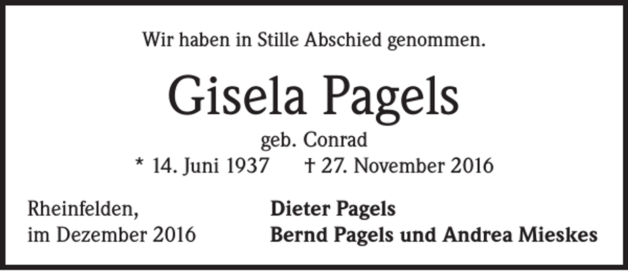 <p>Wir haben in Stille Abschied genommen.</p><p>Gisela Pagels</p><p>geb. Conrad<br />* 14. Juni 1937 † 27. November 2016<br />Rheinfelden,<br />im Dezember 2016</p><p>Dieter Pagels<br />Bernd Pagels und Andrea Mieskes</p>