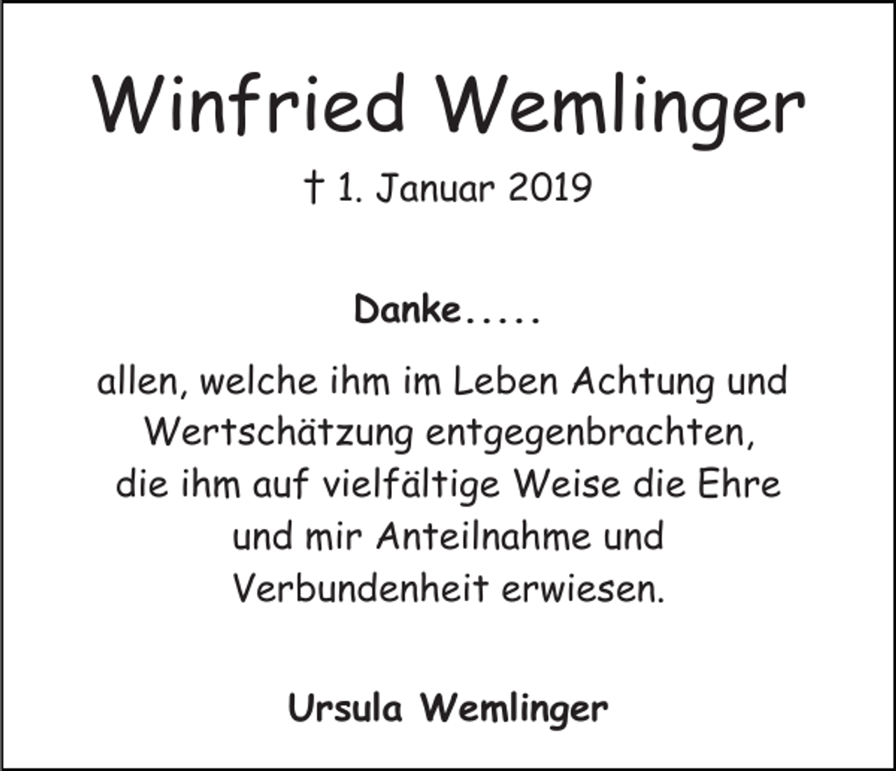<p>Winfried Wemlinger<br />† 1. Januar 2019<br />Danke.....<br />allen, welche ihm im Leben Achtung und<br />Wertschätzung entgegenbrachten,<br />die ihm auf vielfältige Weise die Ehre<br />und mir Anteilnahme und<br />Verbundenheit erwiesen.<br />Ursula Wemlinger</p>