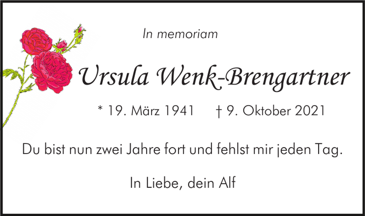 <p>In memoriam</p><p>Ursula Wenk-Brengartner<br />* 19. März 1941</p><p>† 9. Oktober 2021</p><p>Du bist nun zwei Jahre fort und fehlst mir jeden Tag.<br />In Liebe, dein Alf</p>