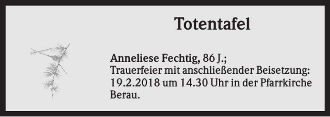 <p>Totentafel<br />Anneliese Fechtig, 86 J.;<br />Trauerfeier mit anschließender Beisetzung:<br />19.2.2018 um 14.30 Uhr in der Pfarrkirche<br />Berau.</p>
