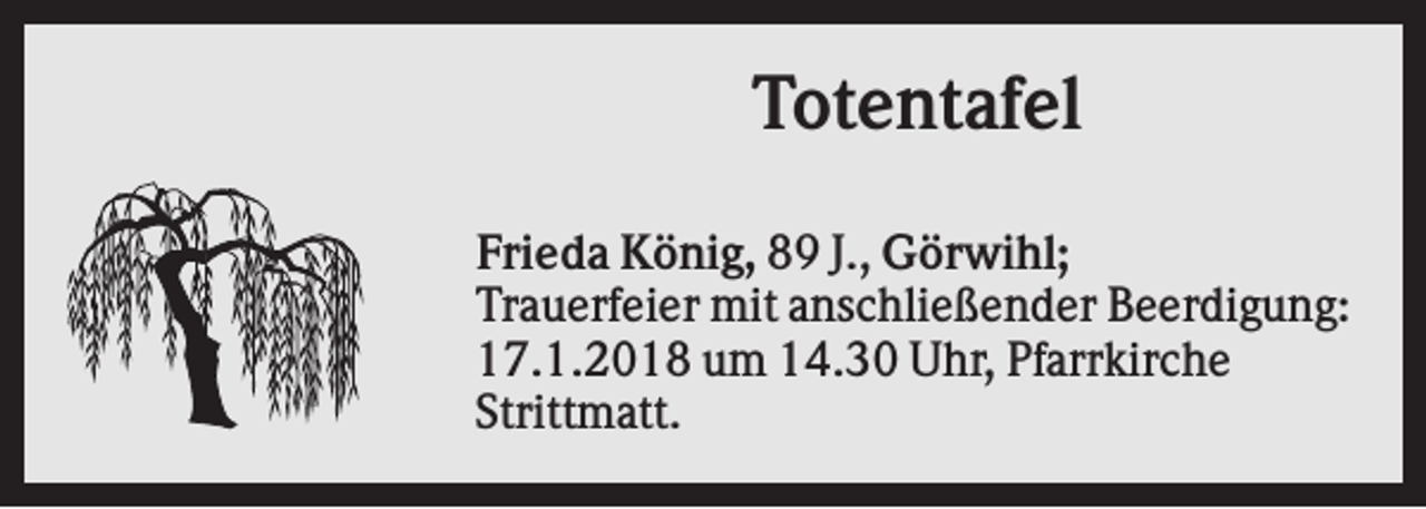 <p>Totentafel<br />Frieda König, 89 J., Görwihl;<br />Trauerfeier mit anschließender Beerdigung:<br />17.1.2018 um 14.30 Uhr, Pfarrkirche<br />Strittmatt.</p>