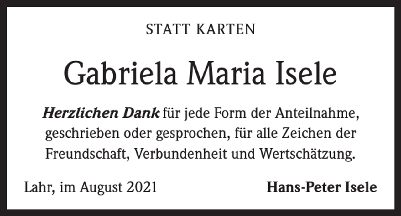 <p>STATT KARTEN</p><p>Gabriela Maria Isele<br />Herzlichen Dank für jede Form der Anteilnahme,<br />geschrieben oder gesprochen, für alle Zeichen der<br />Freundschaft, Verbundenheit und Wertschätzung.<br />Lahr, im August 2021</p><p>Hans-Peter Isele</p>