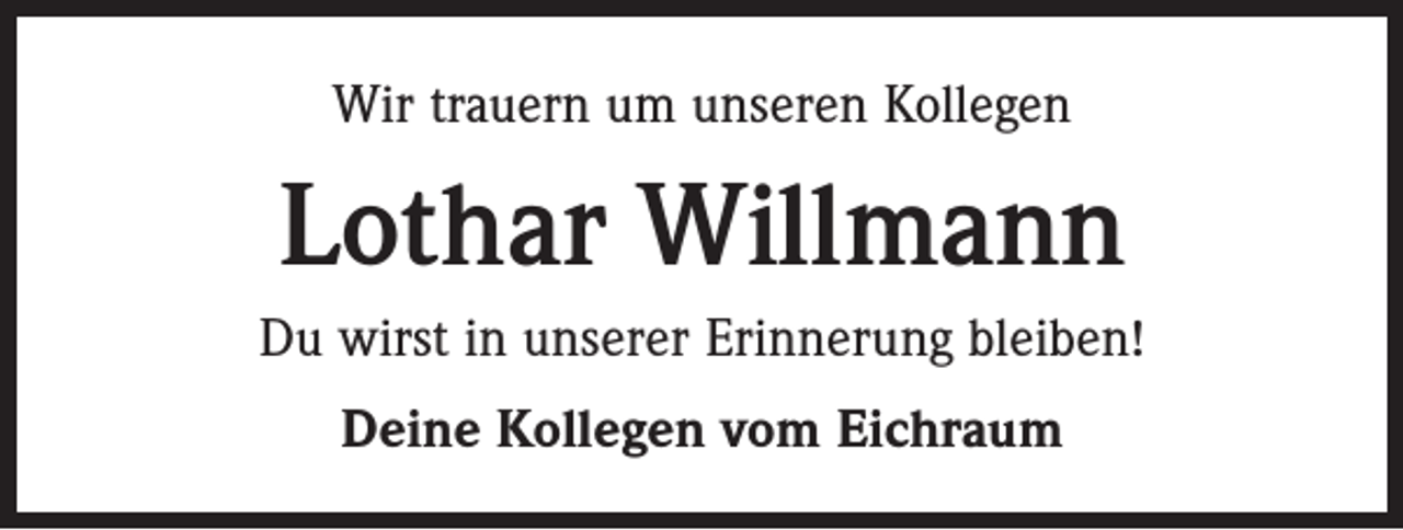 <p>Wir trauern um unseren Kollegen</p><p>Lothar Willmann<br />Du wirst in unserer Erinnerung bleiben!<br />Deine Kollegen vom Eichraum</p>