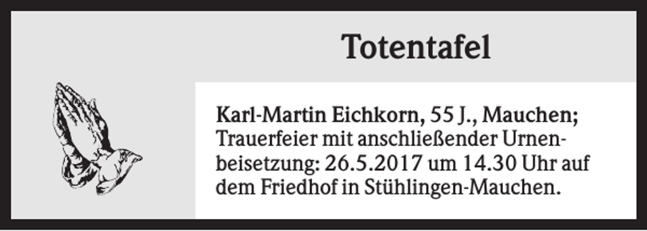 <p>Totentafel<br />Karl-Martin Eichkorn, 55 J., Mauchen;<br />Trauerfeier mit anschließender Urnenbeisetzung: 26.5.2017 um 14.30 Uhr auf<br />dem Friedhof in Stühlingen-Mauchen.</p>