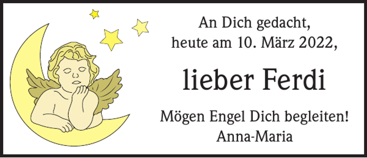 <p>An Dich gedacht,<br />heute am 10. März 2022,</p><p>lieber Ferdi<br />Mögen Engel Dich begleiten!<br />Anna-Maria</p>