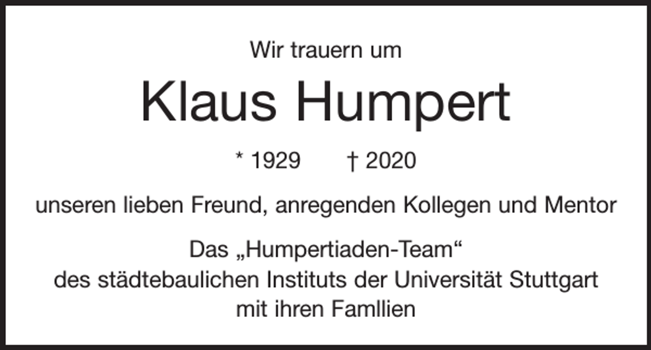 <p>Wir trauern um</p><p>Klaus Humpert<br />* 1929 † 2020<br />unseren lieben Freund, anregenden Kollegen und Mentor<br />Das „Humpertiaden-Team“<br />des städtebaulichen Instituts der Universität Stuttgart<br />mit ihren Famllien</p>