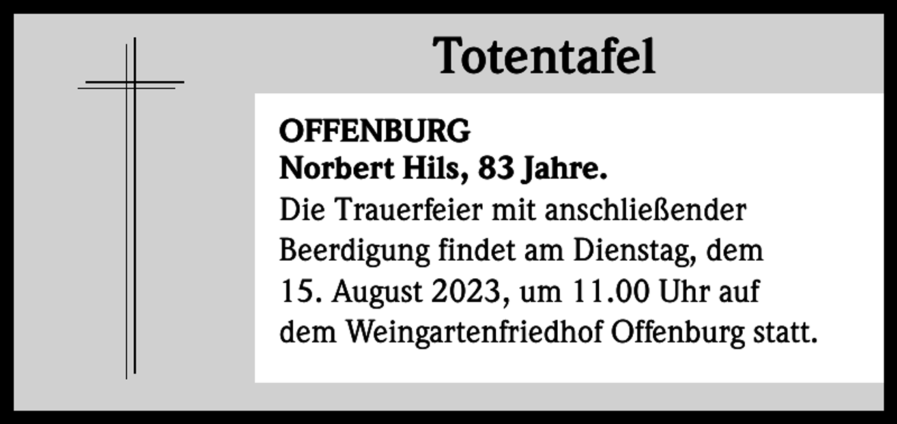 <p>Totentafel<br />Totentafel<br />OFFENBURG<br />Norbert Hils, 83 Jahre.<br />Die Trauerfeier mit anschließender<br />Beerdigung findet am Dienstag, dem<br />15. August 2023, um 11.00 Uhr auf<br />dem Weingartenfriedhof Offenburg statt.</p>