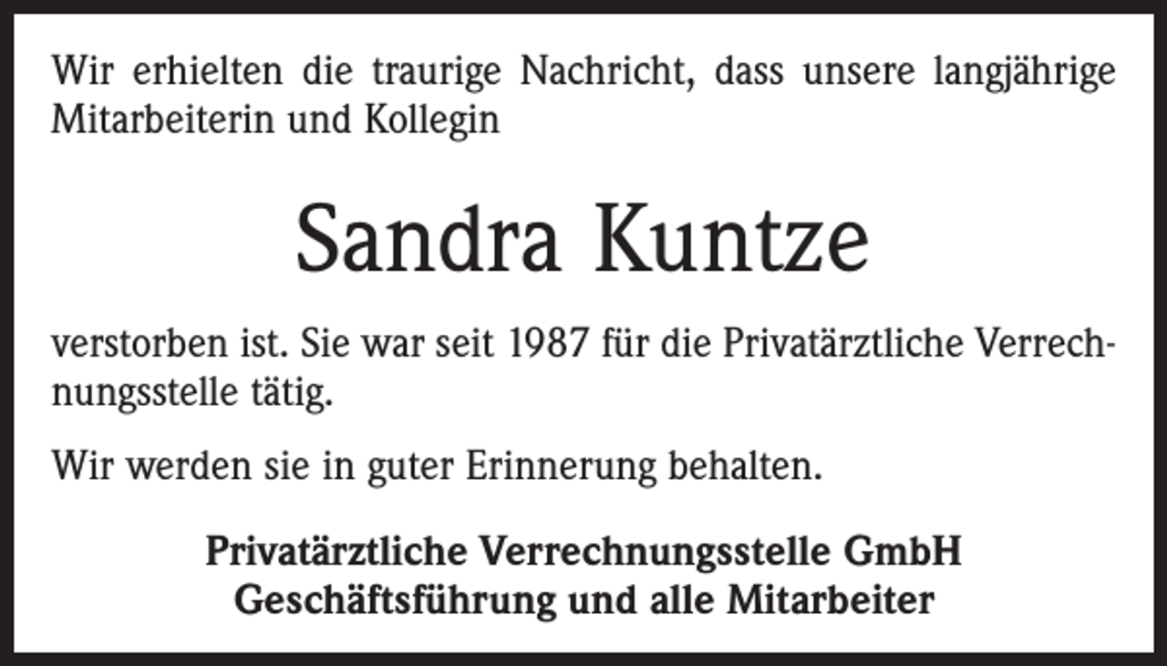 <p>Wir erhielten die traurige Nachricht, dass unsere langjährige<br />Mitarbeiterin und Kollegin</p><p>Sandra Kuntze<br />verstorben ist. Sie war seit 1987 für die Privatärztliche Verrechnungsstelle tätig.<br />Wir werden sie in guter Erinnerung behalten.<br />Privatärztliche Verrechnungsstelle GmbH<br />Geschäftsführung und alle Mitarbeiter</p>
