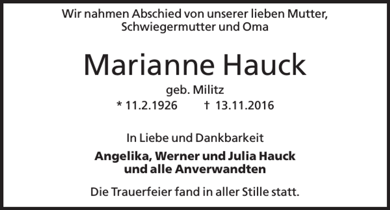 <p>Wir nahmen Abschied von unserer lieben Mutter,<br />Schwiegermutter und Oma</p><p>Marianne Hauck<br />geb. Militz<br />* 11.2.1926<br />† 13.11.2016<br />In Liebe und Dankbarkeit<br />Angelika, Werner und Julia Hauck<br />und alle Anverwandten<br />Die Trauerfeier fand in aller Stille statt.</p>