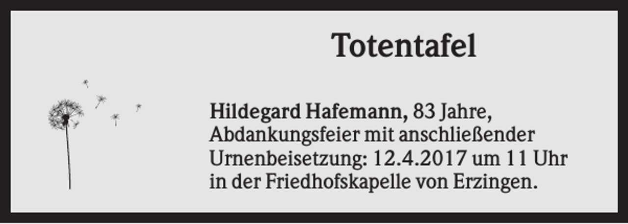 <p>Totentafel<br />Hildegard Hafemann, 83 Jahre,<br />Abdankungsfeier mit anschließender<br />Urnenbeisetzung: 12.4.2017 um 11 Uhr<br />in der Friedhofskapelle von Erzingen.</p>