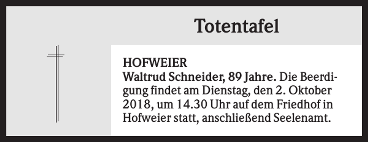 <p>Totentafel<br />HOFWEIER<br />Waltrud Schneider, 89 Jahre. Die Beerdigung findet am Dienstag, den 2. Oktober<br />2018, um 14.30 Uhr auf dem Friedhof in<br />Hofweier statt, anschließend Seelenamt.</p>