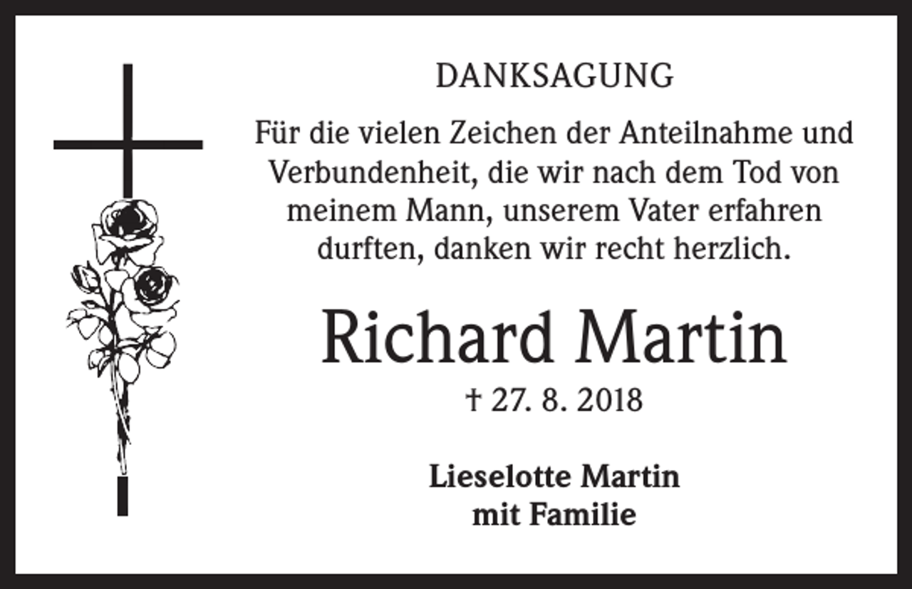 <p>DANKSAGUNG<br />Für die vielen Zeichen der Anteilnahme und<br />Verbundenheit, die wir nach dem Tod von<br />meinem Mann, unserem Vater erfahren<br />durften, danken wir recht herzlich.</p><p>Richard Martin<br />† 27. 8. 2018</p><p>Lieselotte Martin<br />mit Familie</p>