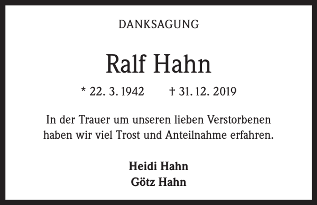 <p>DANKSAGUNG</p><p>Ralf Hahn<br />* 22. 3. 1942 † 31. 12. 2019<br />In der Trauer um unseren lieben Verstorbenen<br />haben wir viel Trost und Anteilnahme erfahren.<br />Heidi Hahn<br />Götz Hahn</p>