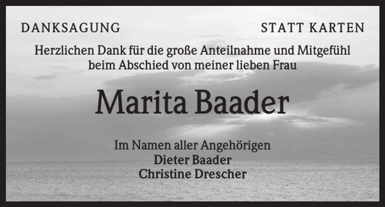 <p>DAN K S AGU N G</p><p>S T AT T K AR T EN</p><p>Herzlichen Dank für die große Anteilnahme und Mitgefühl<br />beim Abschied von meiner lieben Frau</p><p>Marita Baader<br />Im Namen aller Angehörigen<br />Dieter Baader<br />Christine Drescher</p>
