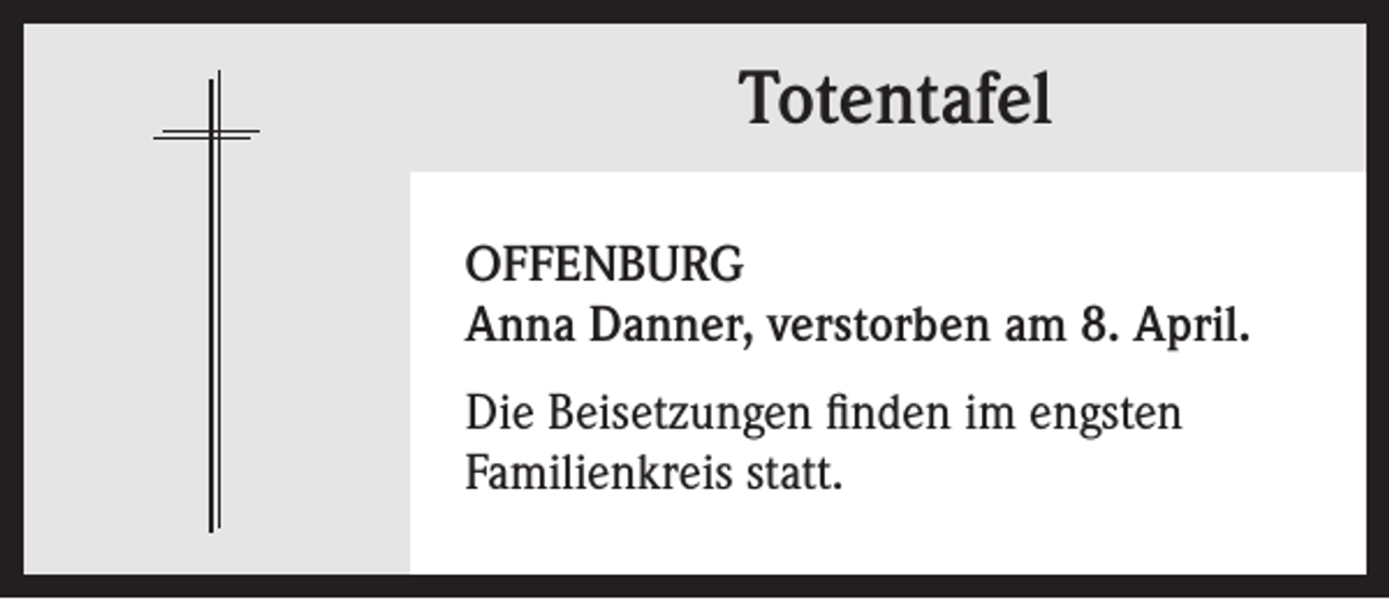 <p>Totentafel<br />OFFENBURG<br />Anna Danner, verstorben am 8. April.<br />Die Beisetzungen finden im engsten<br />Familienkreis statt.</p>