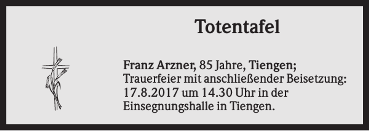 <p>Totentafel<br />Franz Arzner, 85 Jahre, Tiengen;<br />Trauerfeier mit anschließender Beisetzung:<br />17.8.2017 um 14.30 Uhr in der<br />Einsegnungshalle in Tiengen.</p>