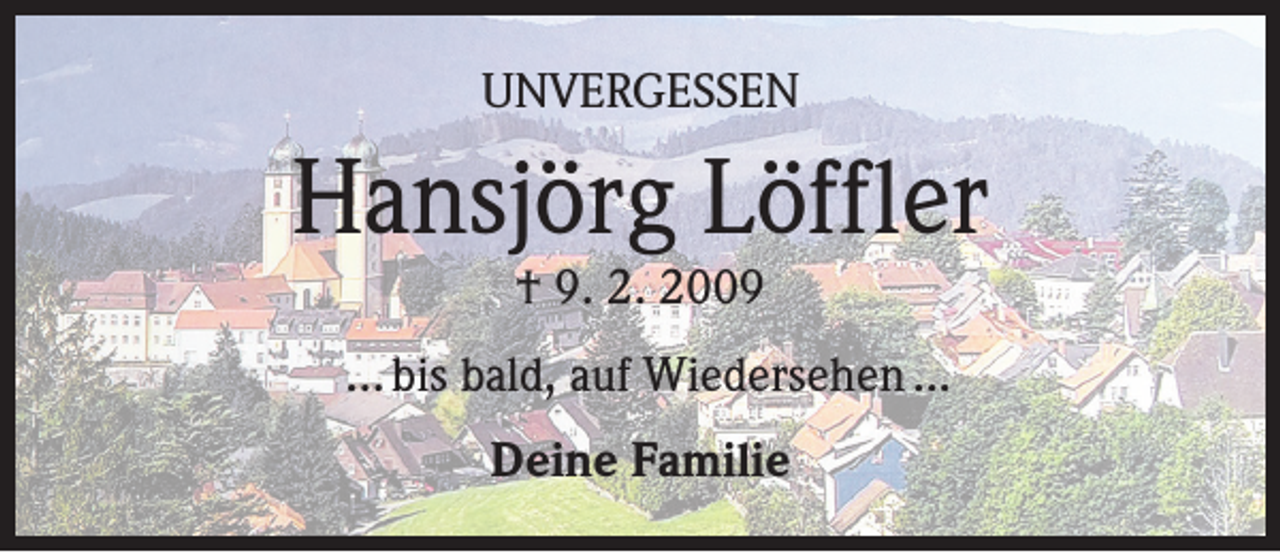 <p>UNVERGESSEN</p><p>Hansjörg Löffler<br />† 9. 2. 2009</p><p>... bis bald, auf Wiedersehen ...<br />Deine Familie</p>