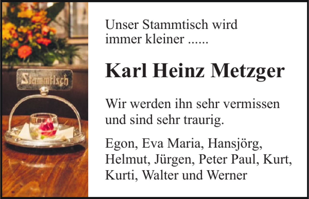 <p>Unser Stammtisch wird<br />immer kleiner ......</p><p>Karl Heinz Metzger<br />Wir werden ihn sehr vermissen<br />und sind sehr traurig.<br />Egon, Eva Maria, Hansjörg,<br />Helmut, Jürgen, Peter Paul, Kurt,<br />Kurti, Walter und Werner</p>