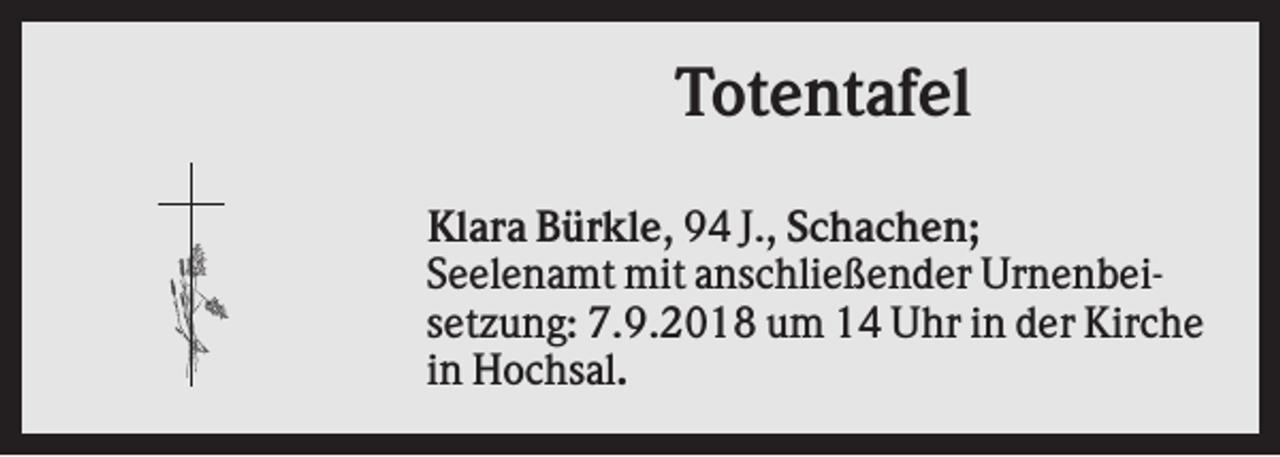 <p>Totentafel<br />Klara Bürkle, 94 J., Schachen;<br />Seelenamt mit anschließender Urnenbeisetzung: 7.9.2018 um 14 Uhr in der Kirche<br />in Hochsal.</p>