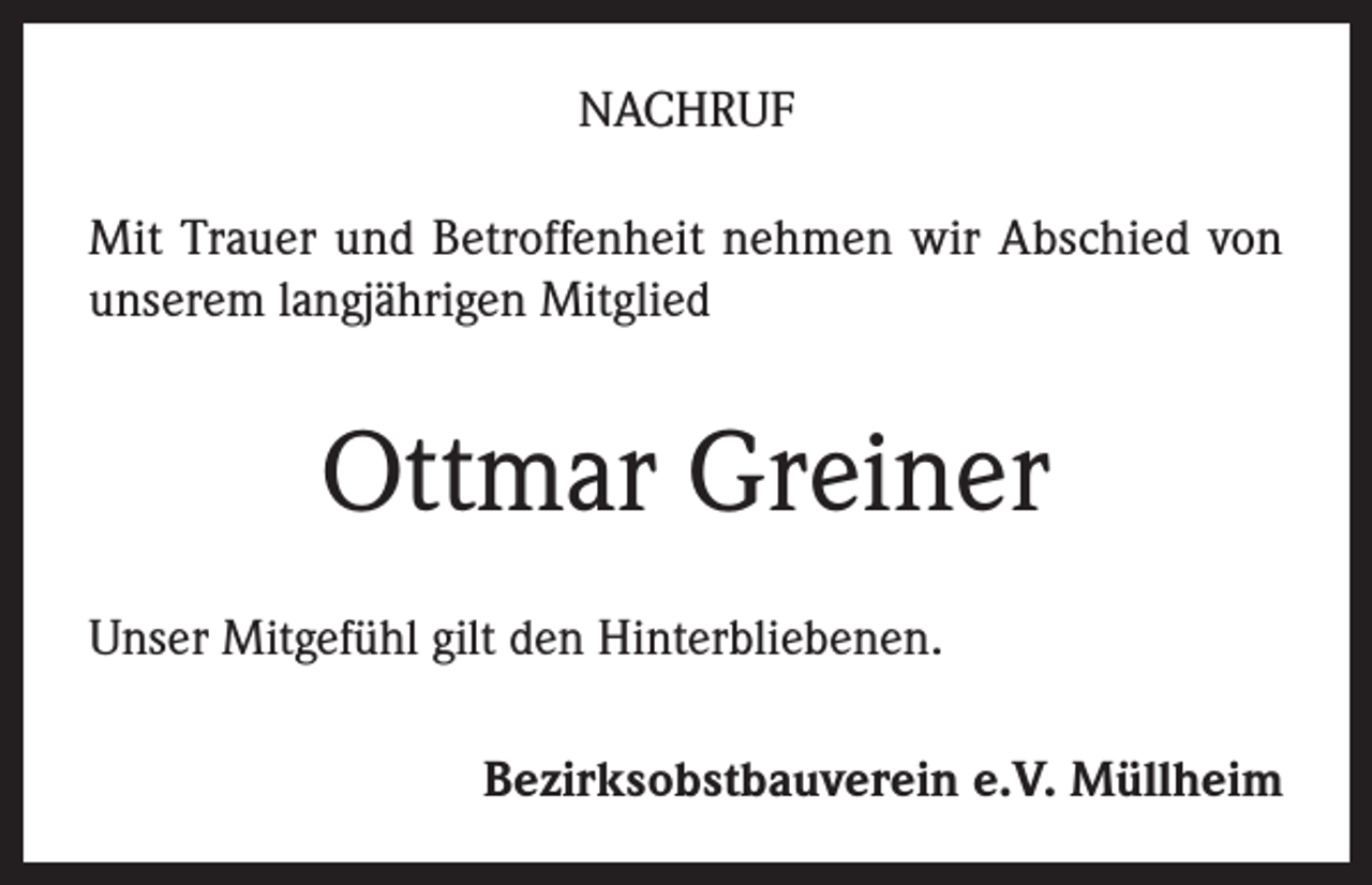<p>NACHRUF<br />Mit Trauer und Betroffenheit nehmen wir Abschied von<br />unserem langjährigen Mitglied</p><p>Ottmar Greiner<br />Unser Mitgefühl gilt den Hinterbliebenen.<br />Bezirksobstbauverein e.V. Müllheim</p>