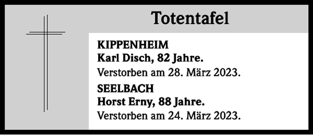 <p>Totentafel<br />Totentafel<br />KIPPENHEIM<br />Karl Disch, 82 Jahre.<br />Verstorben am 28. März 2023.<br />SEELBACH<br />Horst Erny, 88 Jahre.<br />Verstorben am 24. März 2023.</p>