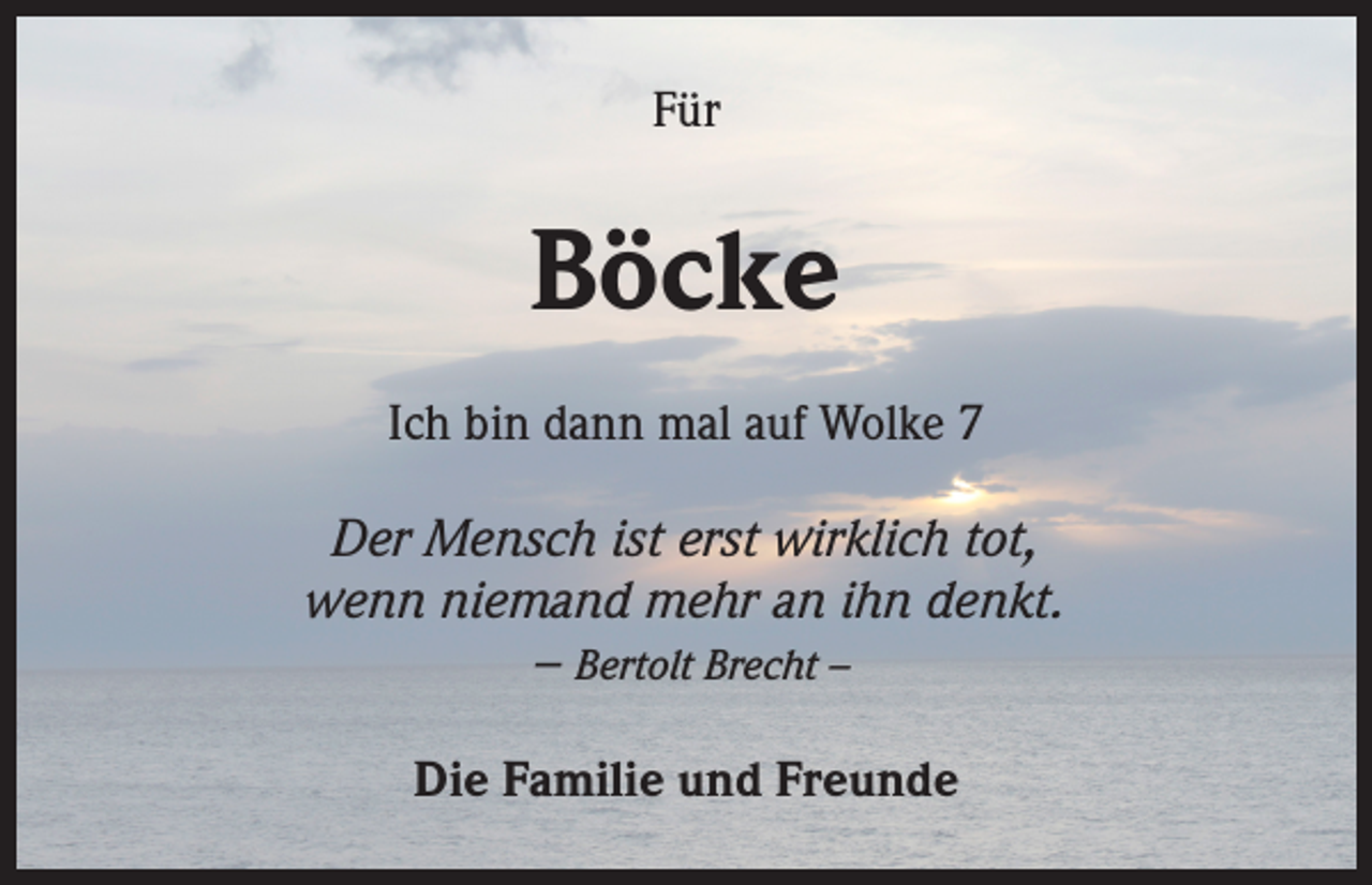 <p>Für</p><p>Böcke<br />Ich bin dann mal auf Wolke 7<br />Der Mensch ist erst wirklich tot,<br />wenn niemand mehr an ihn denkt.<br />– Bertolt Brecht –<br />Die Familie und Freunde</p>