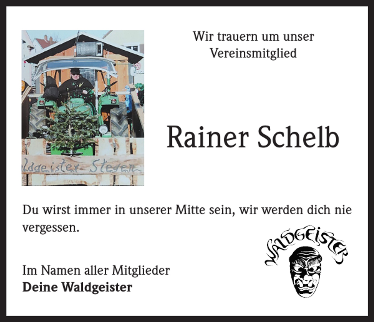 <p>Wir trauern um unser<br />Vereinsmitglied</p><p>Rainer Schelb<br />Du wirst immer in unserer Mitte sein, wir werden dich nie<br />vergessen.<br />Im Namen aller Mitglieder<br />Deine Waldgeister</p>