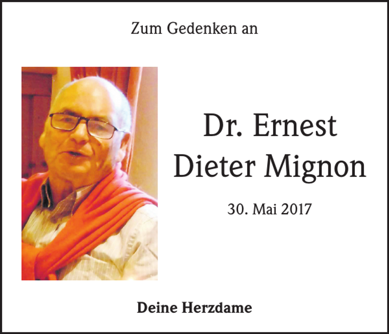 <p>Zum Gedenken an</p><p>Dr. Ernest<br />Dieter Mignon<br />30. Mai 2017</p><p>Deine Herzdame</p>