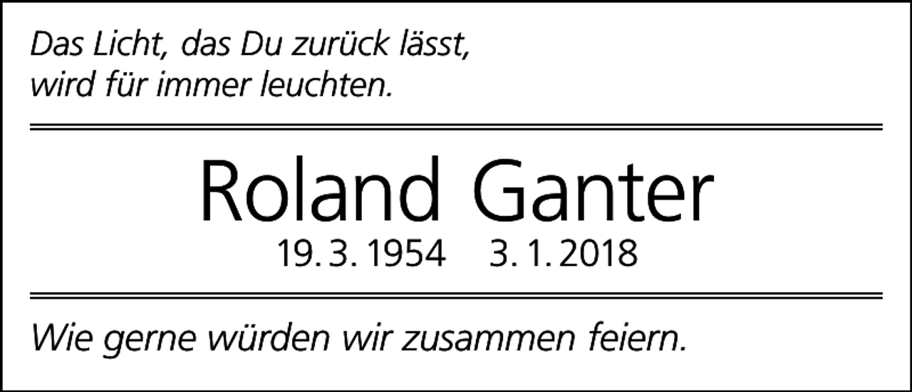 <p>Das Licht, das Du zurück lässt,<br />wird für immer leuchten.</p><p>Roland Ganter<br />19. 3. 1954</p><p>3. 1. 2018</p><p>Wie gerne würden wir zusammen feiern.</p>