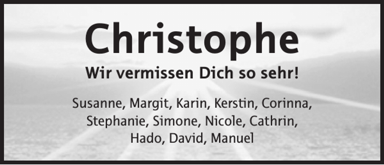 <p>Christophe<br />Wir vermissen Dich so sehr!</p><p>Susanne, Margit, Karin, Kerstin, Corinna,<br />Stephanie, Simone, Nicole, Cathrin,<br />Hado, David, Manuel</p>
