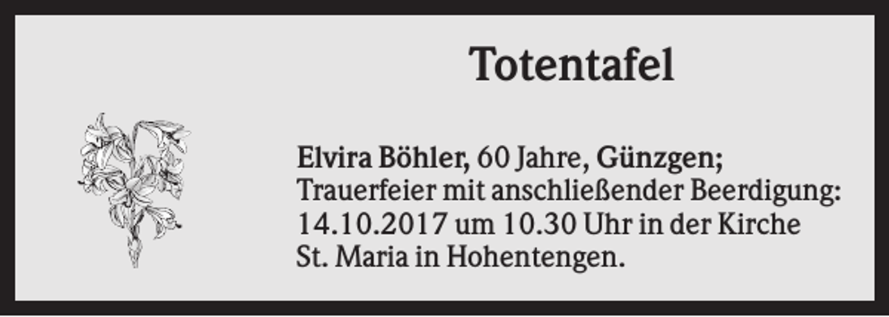<p>Totentafel<br />Elvira Böhler, 60 Jahre, Günzgen;<br />Trauerfeier mit anschließender Beerdigung:<br />14.10.2017 um 10.30 Uhr in der Kirche<br />St. Maria in Hohentengen.</p>