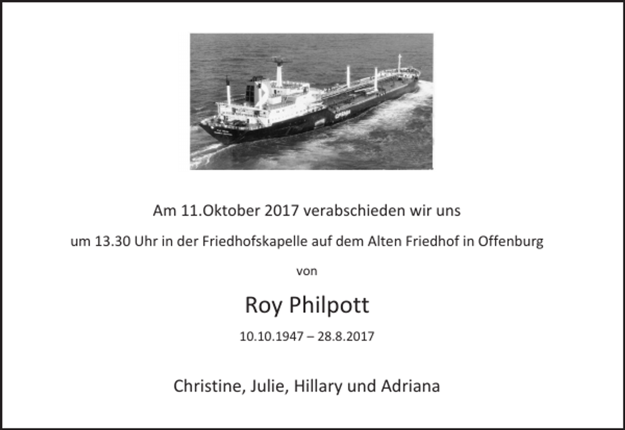<p>Am 11.Oktober 2017 verabschieden wir uns<br />um 13.30 Uhr in der Friedhofskapelle auf dem Alten Friedhof in Offenburg<br />von</p><p>Roy Philpott<br />10.10.1947 – 28.8.2017</p><p>Christine, Julie, Hillary und Adriana</p>