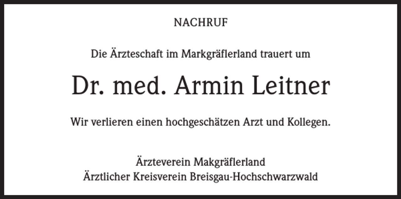 <p>NACHRUF<br />Die Ärzteschaft im Markgräflerland trauert um</p><p>Dr. med. Armin Leitner<br />Wir verlieren einen hochgeschätzen Arzt und Kollegen.<br />Ärzteverein Makgräflerland<br />Ärztlicher Kreisverein Breisgau-Hochschwarzwald</p>