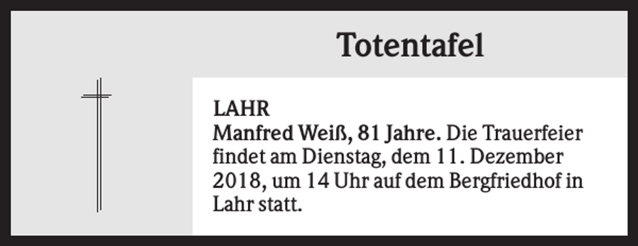 <p>Totentafel<br />LAHR<br />Manfred Weiß, 81 Jahre. Die Trauerfeier<br />findet am Dienstag, dem 11. Dezember<br />2018, um 14 Uhr auf dem Bergfriedhof in<br />Lahr statt.</p>