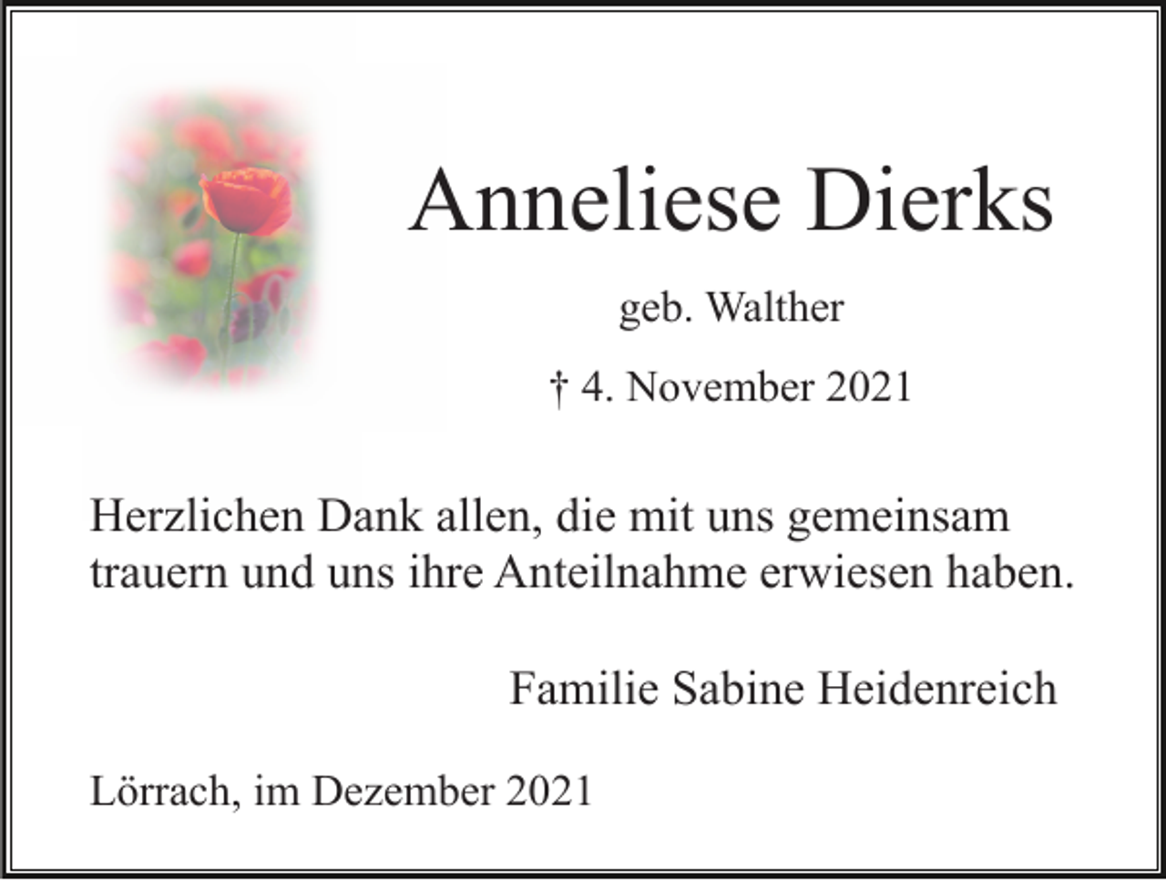 <p>Anneliese Dierks<br />geb. Walther<br />† 4. November 2021</p><p>Herzlichen Dank allen, die mit uns gemeinsam<br />trauern und uns ihre Anteilnahme erwiesen haben.<br />Familie Sabine Heidenreich<br />Lörrach, im Dezember 2021</p>
