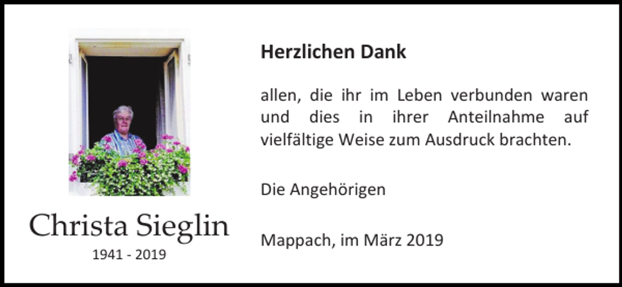 <p>Herzlichen Dank<br />allen, die ihr im Leben verbunden waren<br />und dies in ihrer Anteilnahme auf<br />vielfältige Weise zum Ausdruck brachten.<br />Die Angehörigen</p><p>Christa Sieglin<br />1941 - 2019</p><p>Mappach, im März 2019</p>
