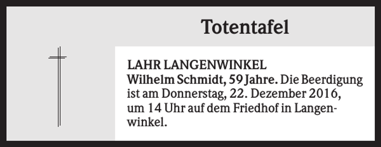 <p>Totentafel<br />LAHR LANGENWINKEL<br />Wilhelm Schmidt, 59 Jahre. Die Beerdigung<br />ist am Donnerstag, 22. Dezember 2016,<br />um 14 Uhr auf dem Friedhof in Langenwinkel.</p>
