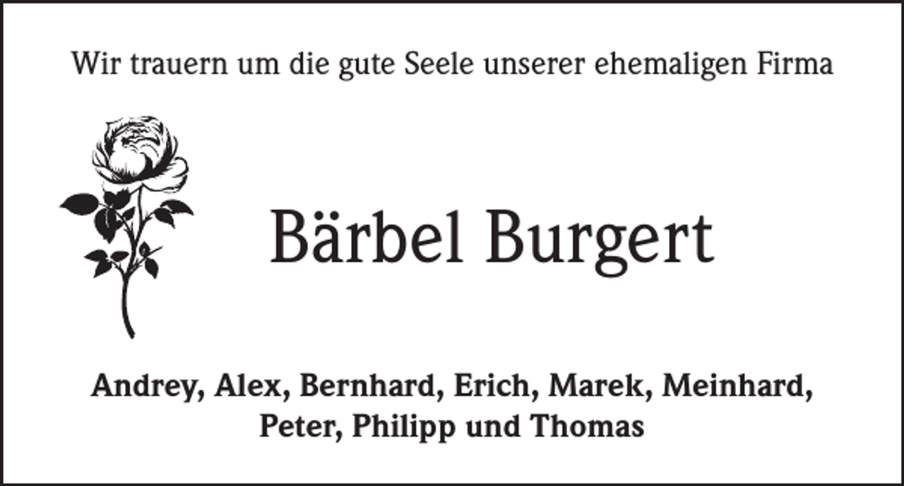 <p>Wir trauern um die gute Seele unserer ehemaligen Firma</p><p>Bärbel Burgert<br />Andrey, Alex, Bernhard, Erich, Marek, Meinhard,<br />Peter, Philipp und Thomas</p>