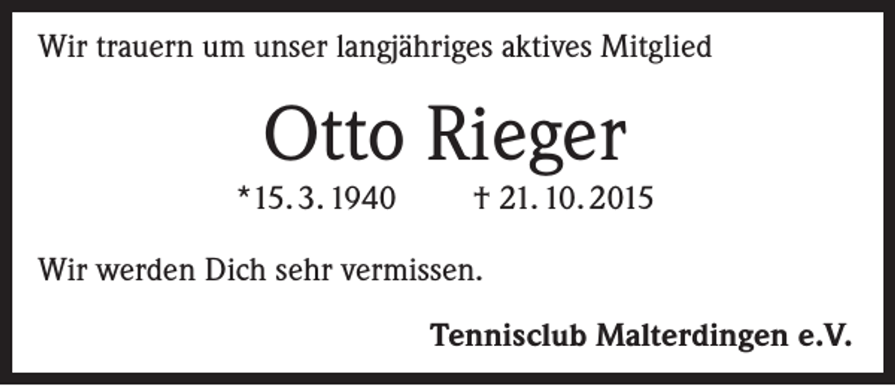 <p>Wir trauern um unser langjähriges aktives Mitglied</p><p>Otto Rieger</p><p>*15. 3. 1940</p><p>† 21. 10. 2015</p><p>Wir werden Dich sehr vermissen.<br />Tennisclub Malterdingen e.V.</p>