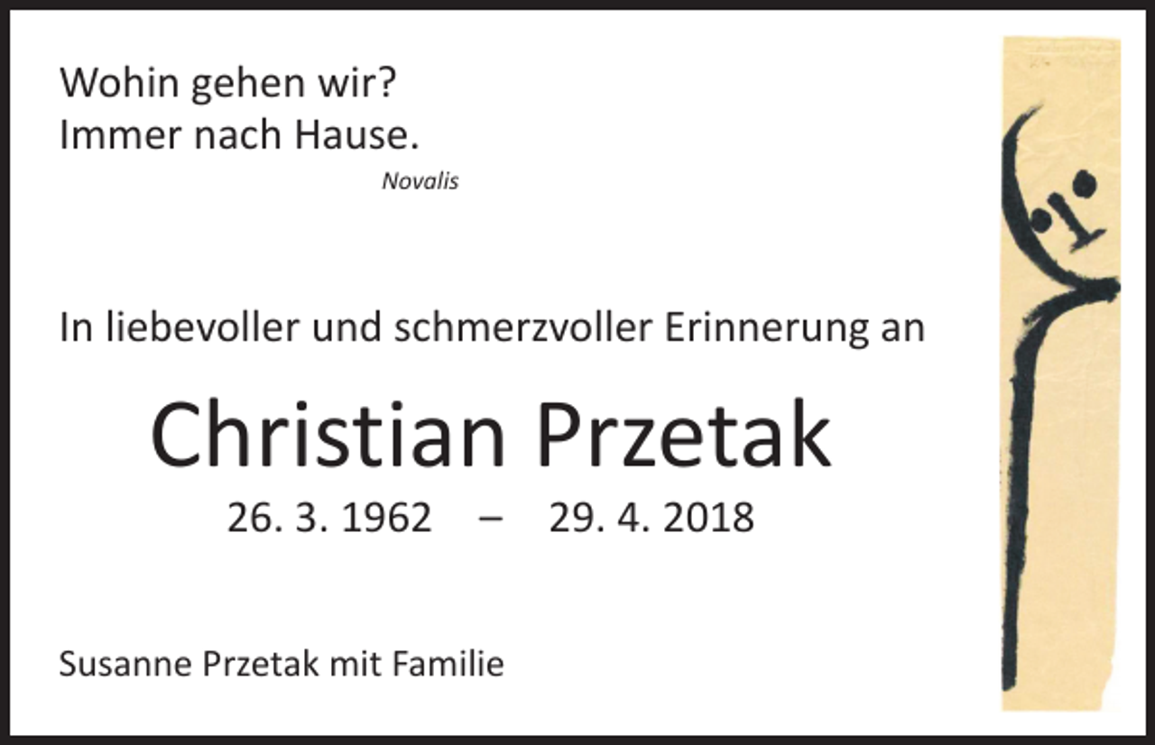 <p>Wohin gehen wir?<br />Immer nach Hause.</p><p>Novalis</p><p>In liebevoller und schmerzvoller Erinnerung an</p><p>Christian Przetak<br />26. 3. 1962 – 29. 4. 2018</p><p>Susanne Przetak mit Familie</p>
