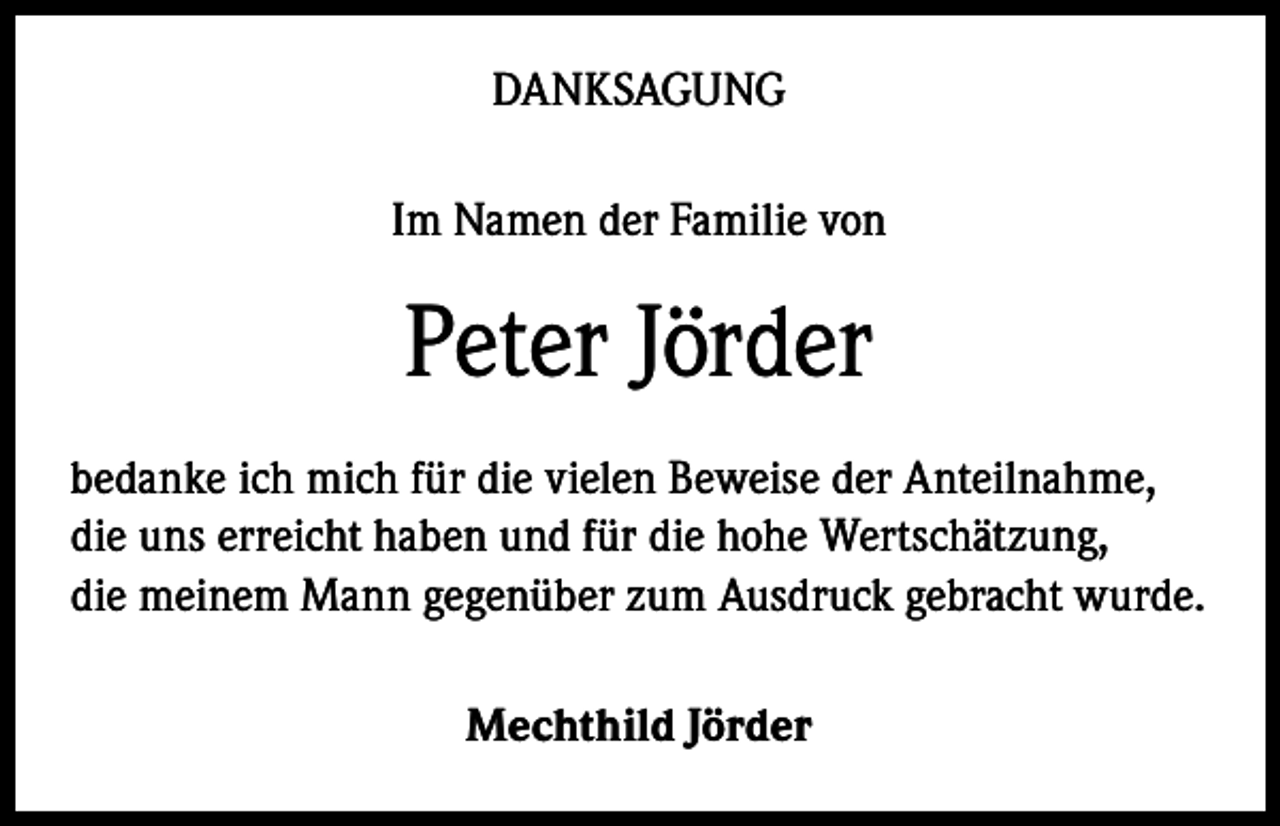 <p>DANKSAGUNG<br />Im Namen der Familie von</p><p>Peter Jörder<br />bedanke ich mich für die vielen Beweise der Anteilnahme,<br />die uns erreicht haben und für die hohe Wertschätzung,<br />die meinem Mann gegenüber zum Ausdruck gebracht wurde.<br />Mechthild Jörder</p>
