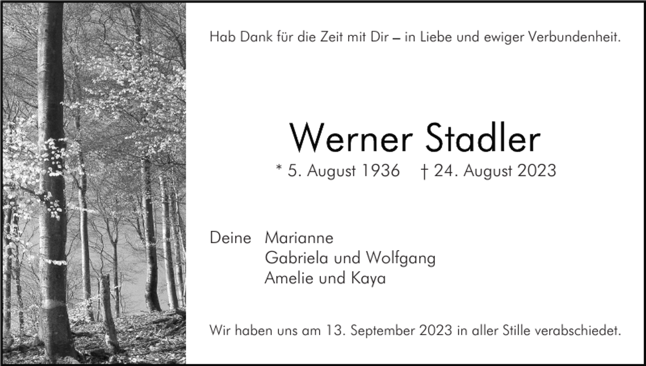 <p>Hab Dank für die Zeit mit Dir</p><p>* 5. August 1936</p><p>in Liebe und ewiger Verbundenheit.</p><p>† 24. August 2023</p><p>Deine Marianne<br />Gabriela und Wolfgang<br />Amelie und Kaya<br />Wir haben uns am 13. September 2023 in aller Stille verabschiedet.</p>