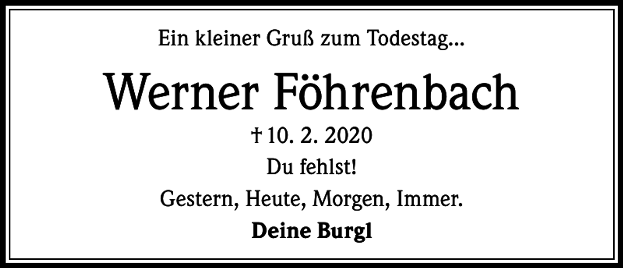 <p>Ein kleiner Gruß zum Todestag...</p><p>Werner Föhrenbach<br />† 10. 2. 2020<br />Du fehlst!<br />Gestern, Heute, Morgen, Immer.<br />Deine Burgl</p>