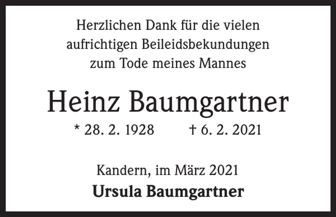 <p>Herzlichen Dank für die vielen<br />aufrichtigen Beileidsbekundungen<br />zum Tode meines Mannes</p><p>Heinz Baumgartner<br />* 28. 2. 1928</p><p>† 6. 2. 2021</p><p>Kandern, im März 2021</p><p>Ursula Baumgartner</p>