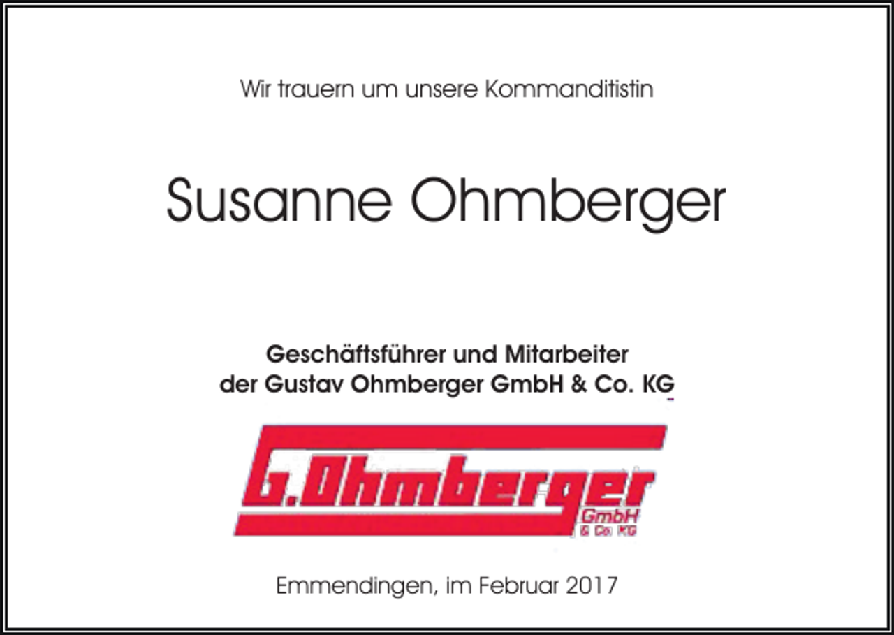 <p>Wir trauern um unsere Kommanditistin</p><p>Susanne Ohmberger<br />Geschäftsführer und Mitarbeiter<br />der Gustav Ohmberger GmbH &amp; Co. KG</p><p>Emmendingen, im Februar 2017</p>